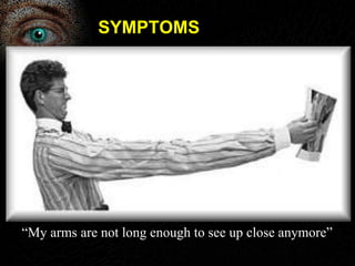 SYMPTOMS 
“My arms are not long enough to see up close anymore” 
 