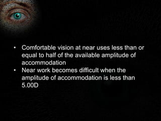 • Comfortable vision at near uses less than or 
equal to half of the available amplitude of 
accommodation 
• Near work becomes difficult when the 
amplitude of accommodation is less than 
5.00D 
 