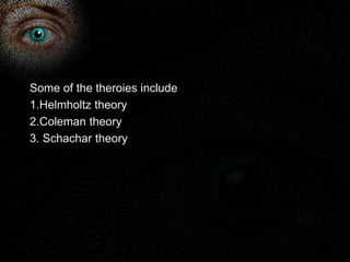 Some of the theroies include 
1.Helmholtz theory 
2.Coleman theory 
3. Schachar theory 
 