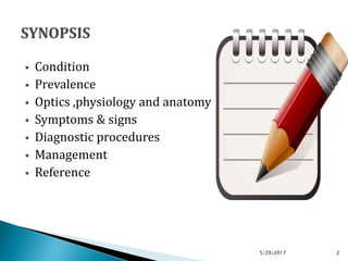  Condition
 Prevalence
 Optics ,physiology and anatomy
 Symptoms & signs
 Diagnostic procedures
 Management
 Reference
5/29/2017 2
 