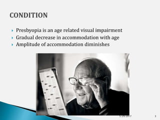  Presbyopia is an age related visual impairment
 Gradual decrease in accommodation with age
 Amplitude of accommodation diminishes
5/29/2017 3
 