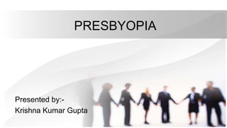 PRESBYOPIA
Presented by:-
Krishna Kumar Gupta
 