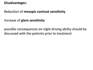 Disadvantages:
Reduction of mesopic contrast sensitivity
Increase of glare sensitivity
possible consequences on night driving ability should be
discussed with the patients prior to treatment
 