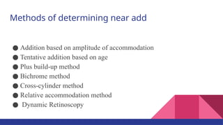 Methods of determining near add
● Addition based on amplitude of accommodation
● Tentative addition based on age
● Plus build-up method
● Bichrome method
● Cross-cylinder method
● Relative accommodation method
● Dynamic Retinoscopy
 