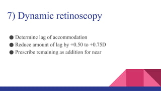 7) Dynamic retinoscopy
● Determine lag of accommodation
● Reduce amount of lag by +0.50 to +0.75D
● Prescribe remaining as addition for near
 