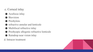 . c. Corneal inlay
● Acufocus inlay
● Biovision
● Presbylens
● refractive annular and lenticule
● Multifocal refractive inlay
● Presbyopic allogenic refractive lenticule
● Raindrop near vision inlay
d. Intracor treatment
 