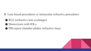 B. Lens based procedures or intraocular refractive procedures
● RLE (refractive lens exchange)
● Monovision with IOLs
● PRLs(post chamber phakic refractive lens)
 