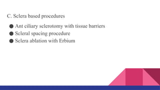 C. Sclera based procedures
● Ant ciliary sclerotomy with tissue barriers
● Scleral spacing procedure
● Sclera ablation with Erbium
 