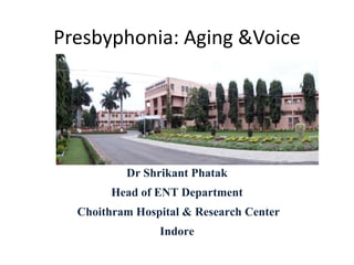 Presbyphonia: Aging &Voice
Dr Shrikant Phatak
Head of ENT Department
Choithram Hospital & Research Center
Indore
 