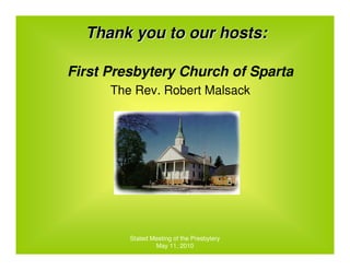 Thank you to our hosts:

First Presbytery Church of Sparta
      The Rev. Robert Malsack




         Stated Meeting of the Presbytery
                 May 11, 2010
 