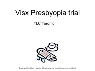 Visx Presbyopia trial
                                  TLC Toronto




 Property	
  of	
  	
  Dr.	
  Jeﬀery	
  J.	
  Machat.	
  All	
  rights	
  reserved.	
  Unauthorized	
  use	
  is	
  prohibited.
                                                                                                                              	
  
 