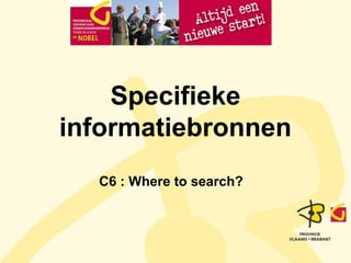 Specifieke
informatiebronnen
  C6 : Where to search?
 