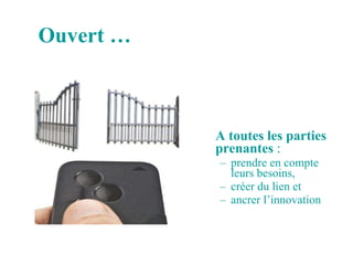 Ouvert …   A toutes les parties prenantes  :  prendre en compte leurs besoins,  créer du lien et  ancrer l’innovation 