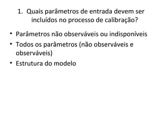 1. Quais parâmetros de entrada devem ser
incluídos no processo de calibração?
• Parâmetros não observáveis ou indisponíveis​​
• Todos os parâmetros (não observáveis e​​
observáveis)
• Estrutura do modelo
 