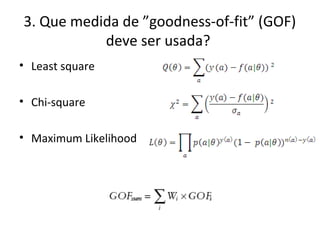3. Que medida de ”goodness-of-fit” (GOF)
deve ser usada?
• Least square
• Chi-square
• Maximum Likelihood
 