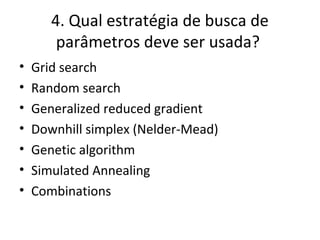 4. Qual estratégia de busca de
parâmetros deve ser usada?
• Grid search
• Random search
• Generalized reduced gradient
• Downhill simplex (Nelder-Mead)
• Genetic algorithm
• Simulated Annealing
• Combinations
 