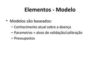 Elementos - Modelo
• Modelos são baseados:
– Conhecimento atual sobre a doença
– Parametros + alvos de validação/calibração
– Pressupostos
 