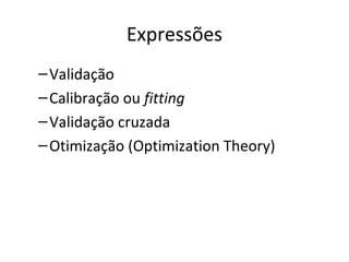 Expressões
–Validação
–Calibração ou fitting
–Validação cruzada
–Otimização (Optimization Theory)
 