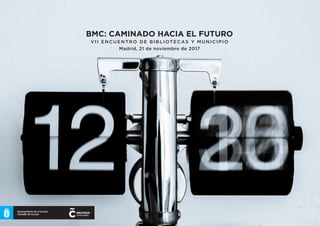 BMC: CAMINADO HACIA EL FUTURO
VII ENCUENTRO DE BIBLIOTECAS Y MU NI CI P I O
Madrid, 21 de noviembre de 2017
 