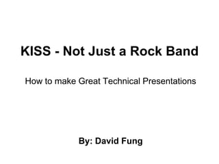 KISS - Not Just a Rock Band How to make Great Technical Presentations By: David Fung 