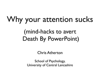 Why your attention sucks
    (mind-hacks to avert
    Death By PowerPoint)

            Chris Atherton

          School of Psychology,
     University of Central Lancashire
 