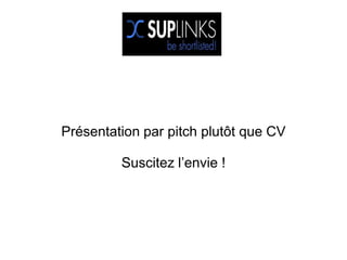 Présentation par pitch plutôt que CV

         Suscitez l’envie !
 