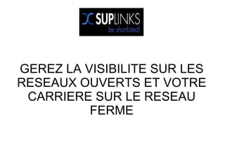 GEREZ LA VISIBILITE SUR LES
RESEAUX OUVERTS ET VOTRE
 CARRIERE SUR LE RESEAU
          FERME
 