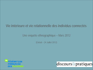 Vie intérieure et vie relationnelle des individus connectés

            Une enquête ethnographique – Mars 2012

                      (Extrait – 24 Juillet 2012)




                                                              1
 