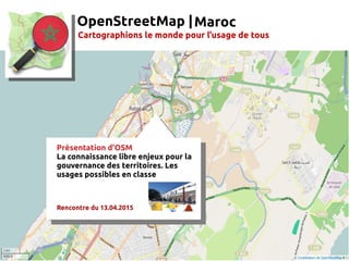 OpenStreetMap |
Cartographions le monde pour l’usage de tous
Présentation d'OSM
La connaissance libre enjeux pour la
gouvernance des territoires. Les
usages possibles en classe
Rencontre du 13.04.2015
Maroc
 