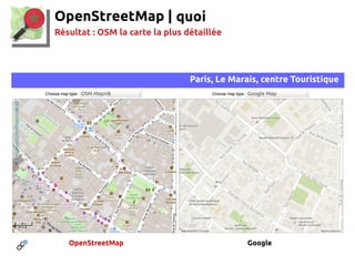 OpenStreetMap | quoi
Résultat : OSM la carte la plus détaillée
Paris, Le Marais, centre Touristique
OpenStreetMap Google
 