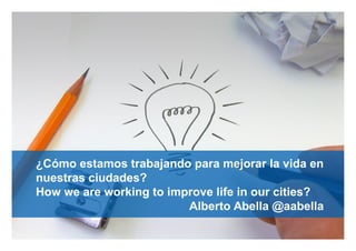 gobernamos.com meloda.org@aabella@aabella
¿Cómo estamos trabajando para mejorar la vida en
nuestras ciudades?
How we are working to improve life in our cities?
Alberto Abella @aabella
 