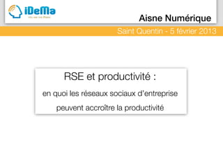 Le Média c’est Vous                  Aisne Numérique
                              Saint Quentin - 5 février 2013




              RSE et productivité :
        en quoi les réseaux sociaux d’entreprise
            peuvent accroître la productivité
 