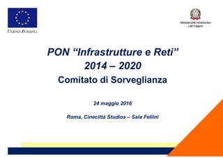 PON “Infrastrutture e Reti”
2014 – 2020
Comitato di Sorveglianza
24 maggio 2016
Roma, Cinecittà Studios – Sala Fellini
Ministero delle Infrastrutture
e dei Trasporti
 