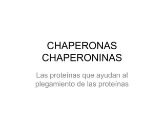 CHAPERONAS
 CHAPERONINAS
Las proteínas que ayudan al
plegamiento de las proteínas
 