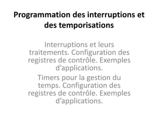 Programmation des interruptions et
des temporisations
Interruptions et leurs
traitements. Configuration des
registres de contrôle. Exemples
d’applications.
Timers pour la gestion du
temps. Configuration des
registres de contrôle. Exemples
d’applications.
 