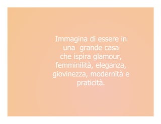 Immagina di essere in
    una grande casa
   che ispira glamour,
 femminilità, eleganza,
giovinezza, modernità e
        praticità.
 