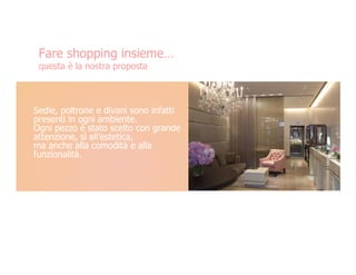 Fare shopping insieme…
 questa è la nostra proposta



Sedie, poltrone e divani sono infatti
presenti in ogni ambiente.
Ogni pezzo è stato scelto con grande
attenzione, sì all’estetica,
ma anche alla comodità e alla
funzionalità.
 