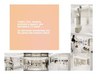 Colori, luci, musica,
profumi e sapori, per
stimolare i 5 sensi …
un percorso sensoriale per
far parte del mondo Chloé
 