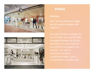 VISUAL

Windows

tema “Autumn Romance” legato
alla campagna immagine della
collezione.

Atmosfera bucolica, rilassata, ma
chic. Si ricrea uno spicchio della
campagna francese nel periodo
autunnale, con i suoi colori ed I
suoi profumi. Uno spazio in cui
ritrovare i veri valori di
autenticita`e amicizia,
condividendo istanti unici in
un’atmosfera di completo relax.
 