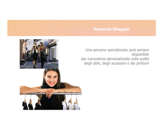 Personal Shopper



  Una persona specializzata sarà sempre
                                 disponibile
per consulenze personalizzate sulla scelta
 degli abiti, degli accessori e dei profumi
 