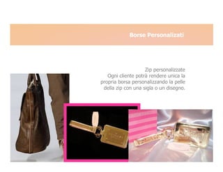 Borse Personalizati




                    Zip personalizzate
   Ogni cliente potrà rendere unica la
propria borsa personalizzando la pelle
 della zip con una sigla o un disegno.
 