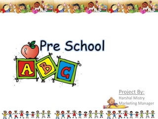 Pre School

Project By:
Harshal Mistry
Marketing Manager

 