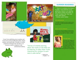 “ There is no audience too large or
to small. I will entertain at any
gathering. Literacy is so inspiring
and allows children the ability to
travel to places that they have
never been before!”
--Andrea Lashon Walker
ARTS APPRECIATION!
In an effort to bring the arts back to public schools
and charters we will be touring and presenting our
character series.
KNACK 4 AN ACT WORKSHOP !
Stay tuned for acting, monologue and improvisation
bootcamp.We are hosting workshops for all ages &
encouraging young leaders and readers to develop
mentally.
CREATING NOISE !
The create noise campaign will
allow young adults to illustrate
their talents in all genres of the
arts. In music, miming, drawing,
journaling, through dance, music
and performing arts. We are
working to bring the arts back
to public schools and bring diversity to entertainment.
Create Noise publishing aims to produce and
create diverse and groundbreaking films, theater
projects, and manuscripts. Our goal is to utilize
production techniques that will allow us to
become a creative competitor in the
entertainment industry.
“Stories of children learning
about the truths of the bible are
so inspiring. To make these truths
interesting for children to want
more is even better”
—	

Natalie Jackson
	

 2 Daughters, 1 son
SUMMER READINGS
 