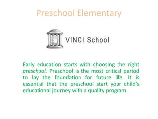 Preschool Elementary
Early education starts with choosing the right
preschool. Preschool is the most critical period
to lay the foundation for future life. It is
essential that the preschool start your child's
educational journey with a quality program.
 