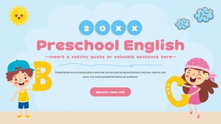 Preschool English
--Insert a catchy quote or valuable sentence here--
Presentation are communication tools that can be used as demontrations, lectures, reports,and
more. it is mostly presented before an audience.
Speaker name :XXX
2 0 X X
 