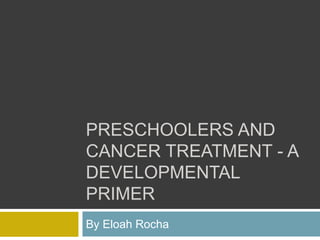 PRESCHOOLERS AND
CANCER TREATMENT - A
DEVELOPMENTAL
PRIMER
By Eloah Rocha
 