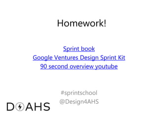 Homework!
Sprint book
Google Ventures Design Sprint Kit
90 second overview youtube
#sprintschool
@Design4AHS
 