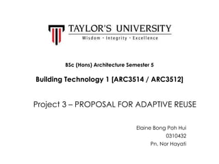 BSc (Hons) Architecture Semester 5
Building Technology 1 [ARC3514 / ARC3512]
Project 3 – PROPOSAL FOR ADAPTIVE REUSE
Elaine Bong Poh Hui
0310432
Pn. Nor Hayati
 