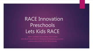 RACE Innovation
Preschools
Lets Kids RACE
HAPPY LEARNING EDUCATIONAL TRUST THANE
VENTURE BY VOLUNTEERS OF VIPASSANA INTERNATIONAL ACADEMY :
GURUKUL EDUCATION LET THE TRUTH PREVAIL
 