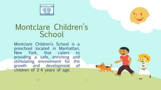 Montclare Children’s
School
Montclare Children’s School is a
preschool located in Manhattan,
New York, that caters to
providing a safe, enriching and
stimulating environment for the
growth and development of
children of 2-4 years of age.
 